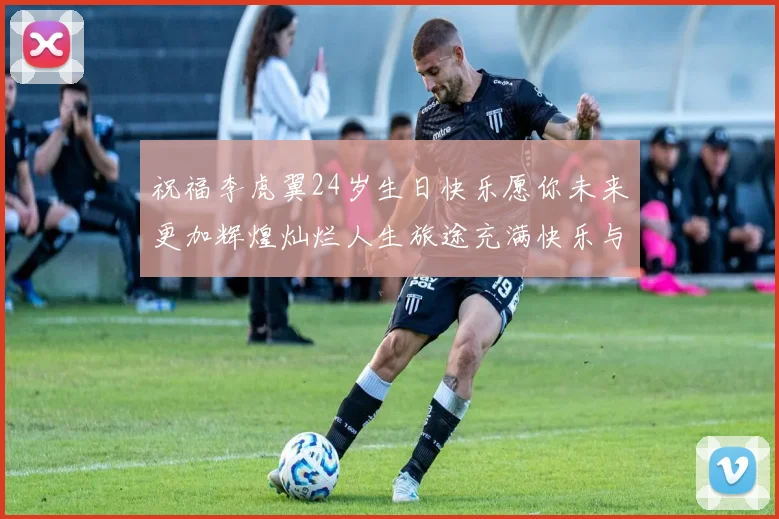 祝福李虎翼24岁生日快乐愿你未来更加辉煌灿烂人生旅途充满快乐与成功