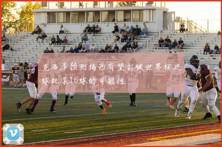 克洛泽预测梅西有望打破世界杯进球纪录16球的可能性