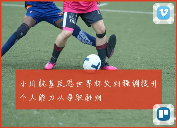 小川航基反思世界杯失利强调提升个人能力以争取胜利