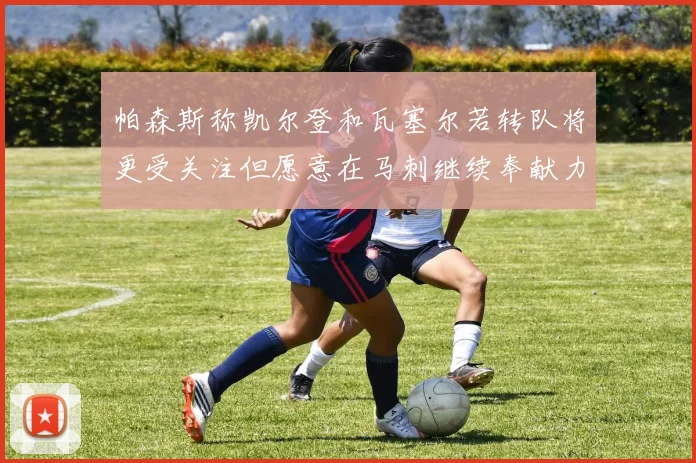 帕森斯称凯尔登和瓦塞尔若转队将更受关注但愿意在马刺继续奉献力量