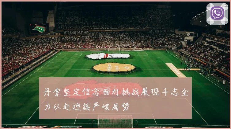 丹索坚定信念面对挑战展现斗志全力以赴迎接严峻局势