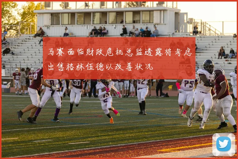 马赛面临财政危机总监透露将考虑出售格林伍德以改善状况