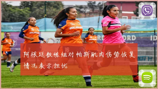 阿根廷教练组对帕斯肌肉伤势恢复情况表示担忧