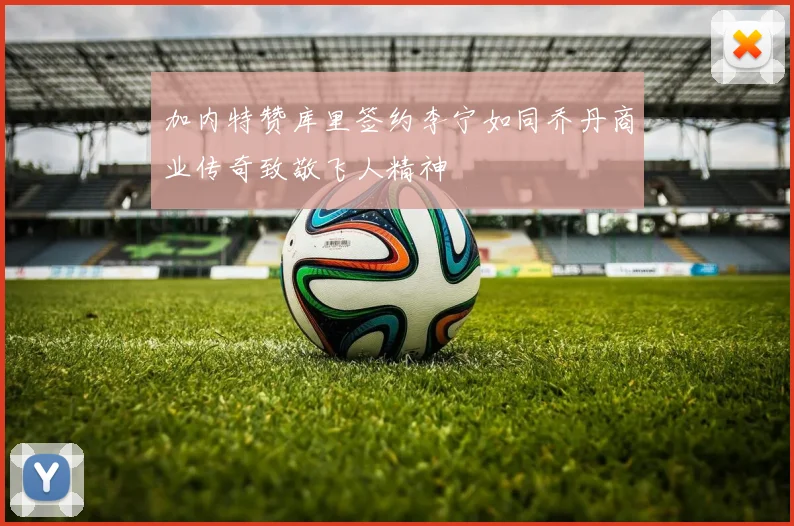 加内特赞库里签约李宁如同乔丹商业传奇致敬飞人精神