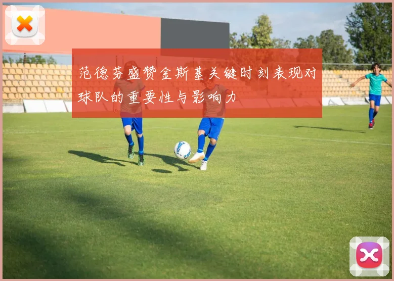 范德芬盛赞金斯基关键时刻表现对球队的重要性与影响力