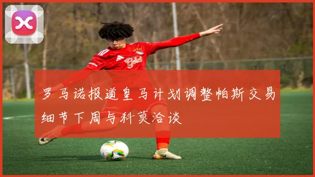 罗马诺报道皇马计划调整帕斯交易细节下周与科莫洽谈