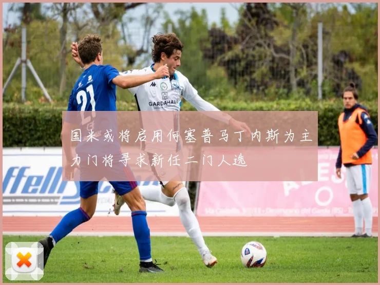国米或将启用何塞普马丁内斯为主力门将寻求新任二门人选