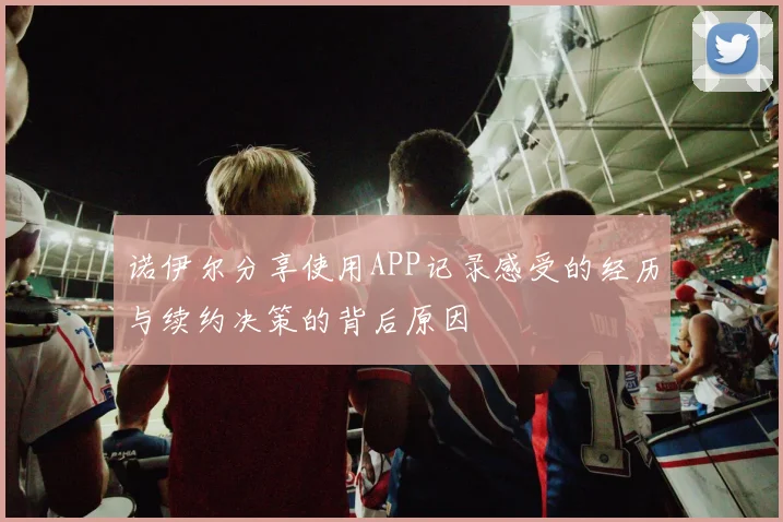 诺伊尔分享使用APP记录感受的经历与续约决策的背后原因