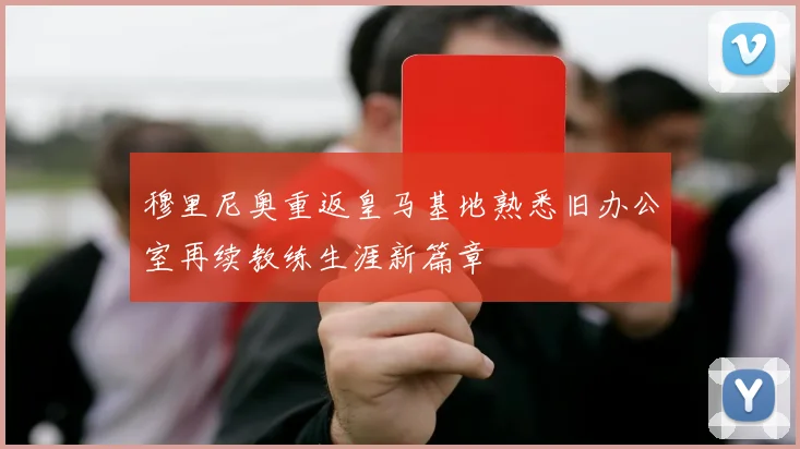 穆里尼奥重返皇马基地熟悉旧办公室再续教练生涯新篇章