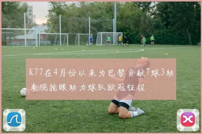 K77在4月份以来为巴黎贡献7球3助表现抢眼助力球队欧冠征程