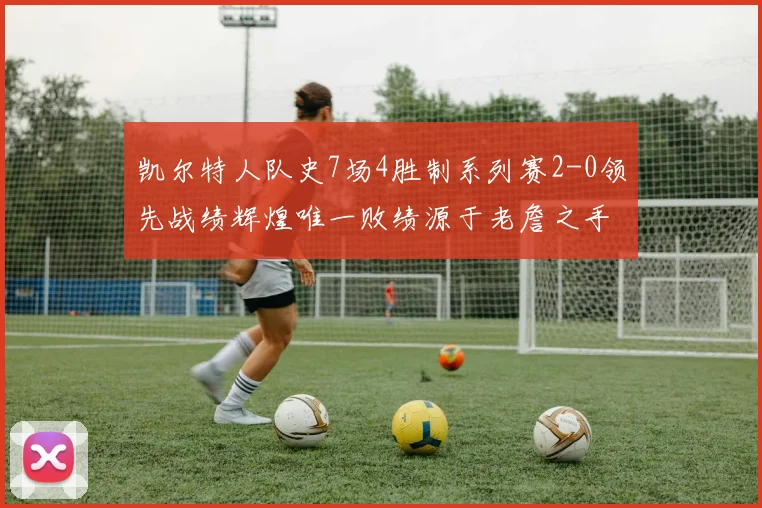 凯尔特人队史7场4胜制系列赛2-0领先战绩辉煌唯一败绩源于老詹之手