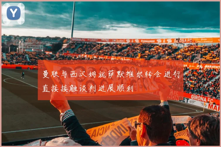 曼联与西汉姆就萨默维尔转会进行直接接触谈判进展顺利