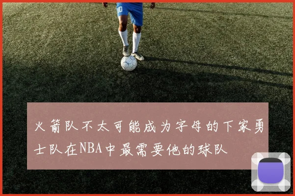 火箭队不太可能成为字母的下家勇士队在NBA中最需要他的球队