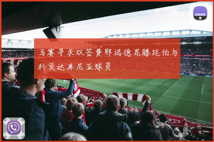 马赛寻求双签费耶诺德昆滕廷伯与科莫达库尼亚球员