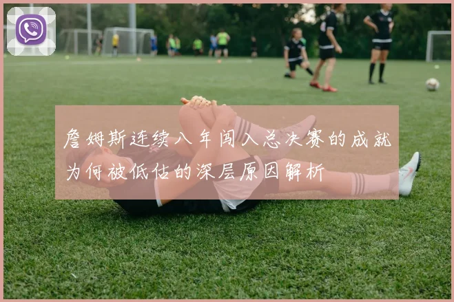 詹姆斯连续八年闯入总决赛的成就为何被低估的深层原因解析