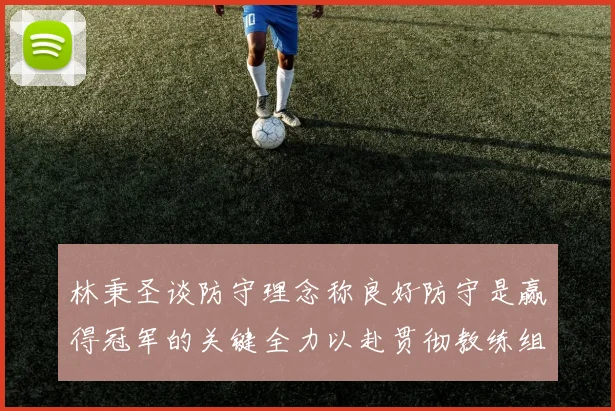 林秉圣谈防守理念称良好防守是赢得冠军的关键全力以赴贯彻教练组战术