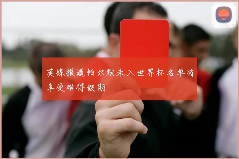 英媒报道帕尔默未入世界杯名单将享受难得假期