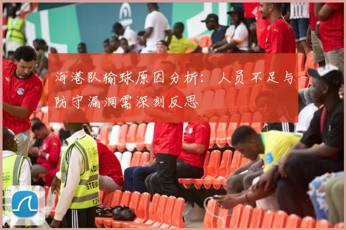 海港队输球原因分析：人员不足与防守漏洞需深刻反思