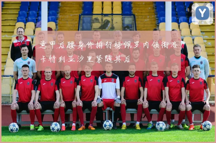 意甲后腰身价排行榜佩罗内领衔洛卡特利亚沙里紧随其后