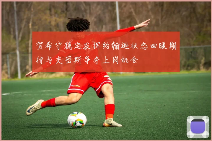 贺希宁稳定发挥约翰逊状态回暖期待与史密斯争夺上岗机会