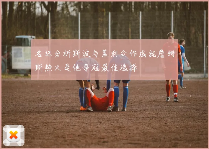 名记分析斯波与莱利合作成就詹姆斯热火是他争冠最佳选择