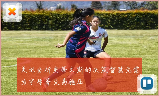 美记分析史蒂文斯的决策智慧无需为字母哥交易施压