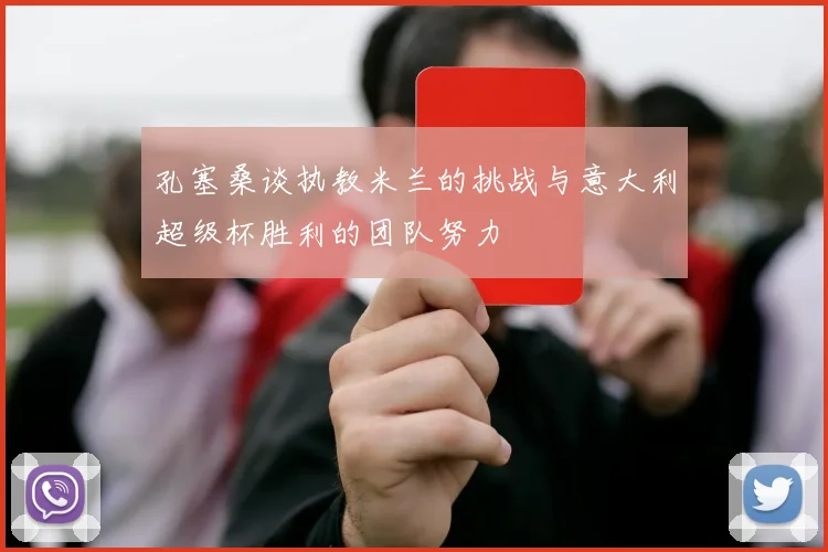 孔塞桑谈执教米兰的挑战与意大利超级杯胜利的团队努力