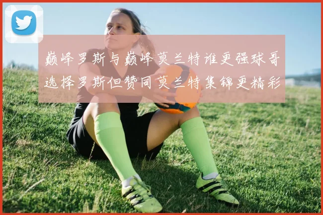 巅峰罗斯与巅峰莫兰特谁更强球哥选择罗斯但赞同莫兰特集锦更精彩