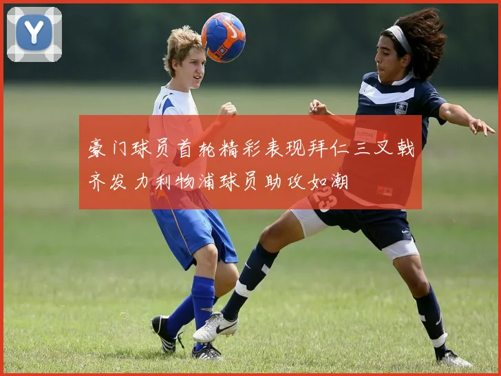 豪门球员首轮精彩表现拜仁三叉戟齐发力利物浦球员助攻如潮