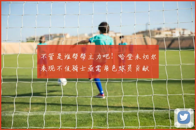 不管是谁帮帮主力吧！哈登米切尔表现不佳骑士亟需角色球员贡献