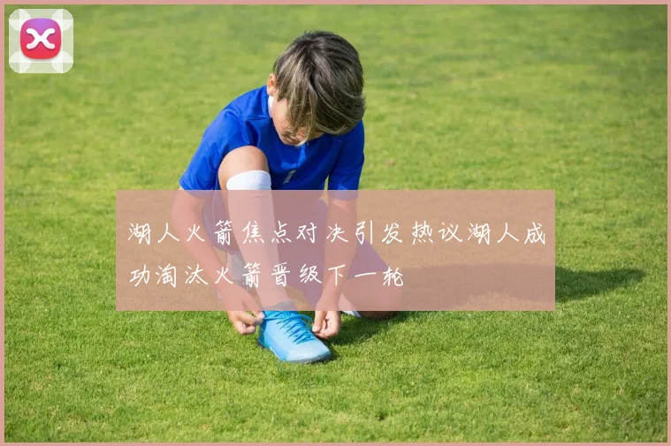 湖人火箭焦点对决引发热议湖人成功淘汰火箭晋级下一轮