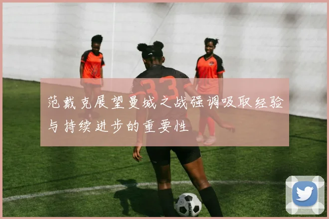 范戴克展望曼城之战强调吸取经验与持续进步的重要性