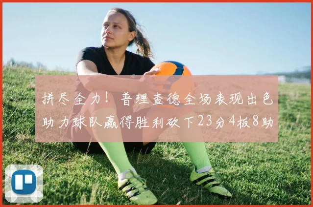 拼尽全力！普理查德全场表现出色助力球队赢得胜利砍下23分4板8助2断三分命中率高达43